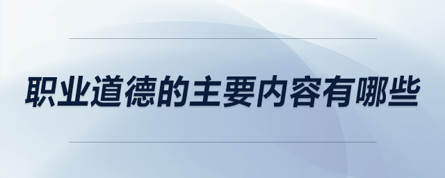 職業(yè)道德的主要內(nèi)容有哪些 職業(yè)道德的主要內(nèi)容有哪些