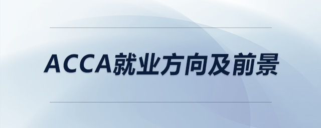 acca就業(yè)方向及前景 acca就業(yè)方向及前景