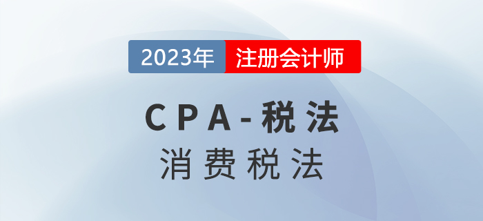2023年CPA稅法章節(jié)預(yù)習(xí)概要：第三章消費(fèi)稅法