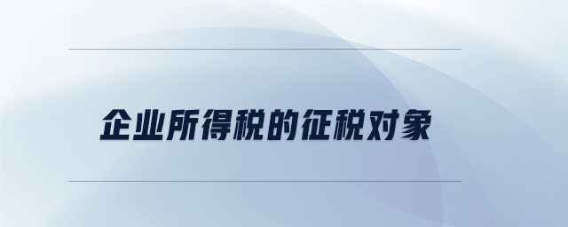 企業(yè)所得稅的征稅對象 企業(yè)所得稅的征稅對象