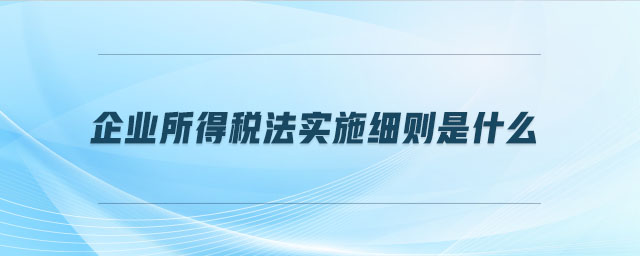 企業(yè)所得稅法實施細則是什么