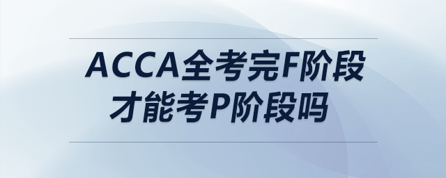 acca全考完f階段才能考p階段嗎