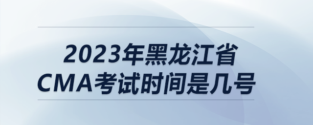 2023年黑龍江省cma考試時間是幾號 2023年黑龍江省cma考試時間是幾號