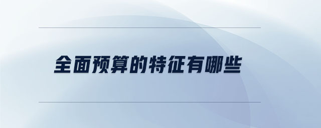 全面預(yù)算的特征有哪些 全面預(yù)算的特征有哪些