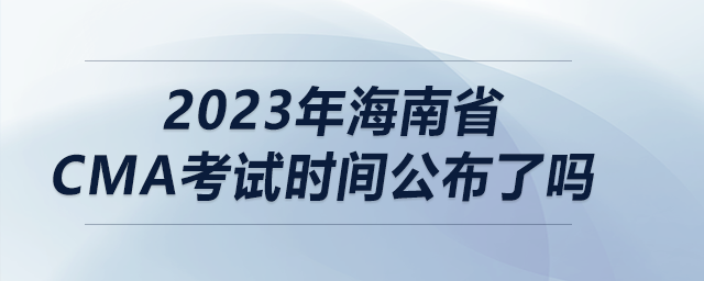 2023年海南省cma考試時(shí)間公布了嗎 2023年海南省cma考試時(shí)間公布了嗎