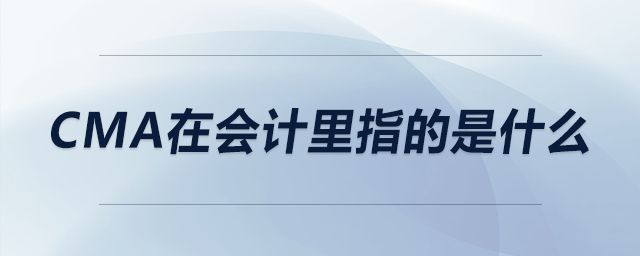 CMA在會(huì)計(jì)里指的是什么