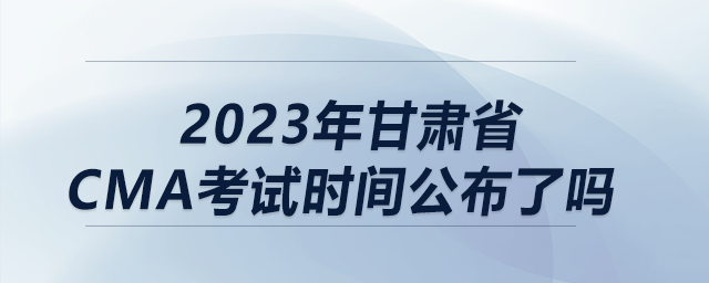 2023年甘肅省cma考試時間公布了嗎 2023年甘肅省cma考試時間公布了嗎