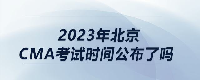 2023年北京CMA考試時間公布了嗎 2023年北京CMA考試時間公布了嗎