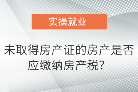 未取得房產(chǎn)證的房產(chǎn)是否應(yīng)繳納房產(chǎn)稅？