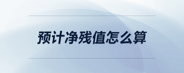 預(yù)計(jì)凈殘值怎么算 預(yù)計(jì)凈殘值怎么算
