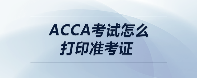 acca考試怎么打印準(zhǔn)考證