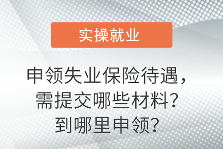 一圖看懂！申領失業(yè)保險待遇，需提交哪些材料？到哪里申領？