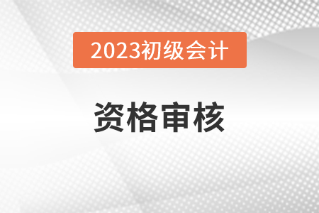 吉林2023年初級會計職稱報名資格審核方式：考后審核