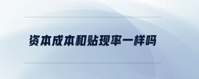 資本成本和貼現(xiàn)率一樣嗎 資本成本和貼現(xiàn)率一樣嗎