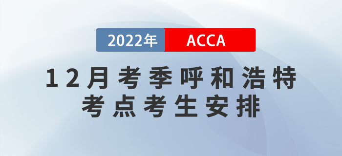 提醒！2022年12月考季呼和浩特ACCA考點(diǎn)考生安排！