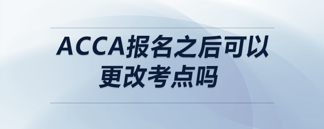 acca報(bào)名之后可以更改考點(diǎn)嗎 acca報(bào)名之后可以更改考點(diǎn)嗎