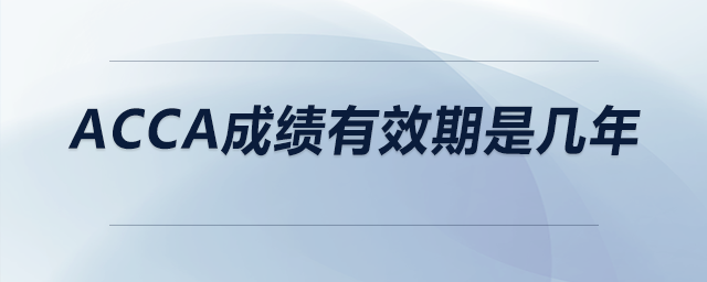 acca成績有效期是幾年 acca成績有效期是幾年