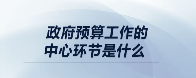 政府預(yù)算工作的中心環(huán)節(jié)是什么