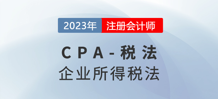 2023年CPA稅法章節(jié)預習概要：第四章企業(yè)所得稅法