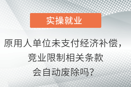 原用人單位未支付經濟補償，競業(yè)限制相關條款會自動廢除嗎？