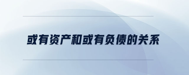或有資產(chǎn)和或有負(fù)債的關(guān)系 或有資產(chǎn)和或有負(fù)債的關(guān)系