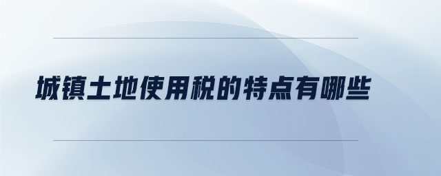 城鎮(zhèn)土地使用稅的特點有哪些 城鎮(zhèn)土地使用稅的特點有哪些