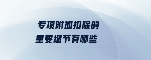 專項附加扣除的重要細(xì)節(jié)有哪些 專項附加扣除的重要細(xì)節(jié)有哪些