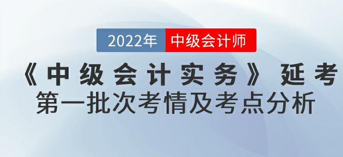 2022年《中級會計實務(wù)》延考第一批次考情及考點分析