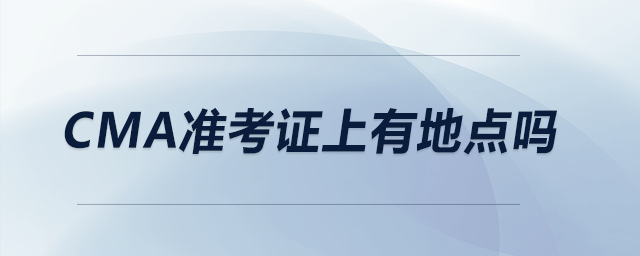 CMA準(zhǔn)考證上有地點(diǎn)嗎 CMA準(zhǔn)考證上有地點(diǎn)嗎