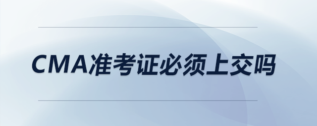 CMA準(zhǔn)考證必須上交嗎 CMA準(zhǔn)考證必須上交嗎