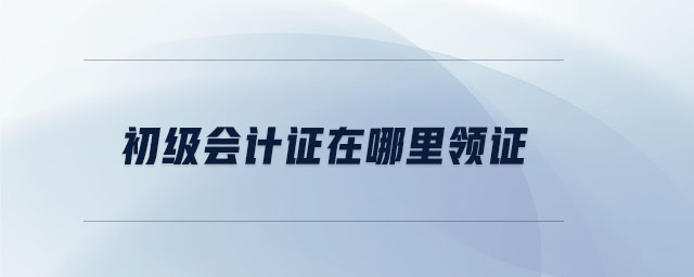 初級(jí)會(huì)計(jì)證在哪里領(lǐng)證 初級(jí)會(huì)計(jì)證在哪里領(lǐng)證