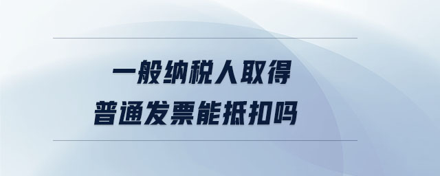 一般納稅人取得普通發(fā)票能抵扣嗎 一般納稅人取得普通發(fā)票能抵扣嗎