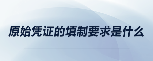 原始憑證的填制要求是什么 原始憑證的填制要求是什么