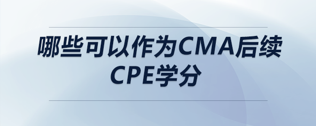 哪些可以作為cma后續(xù)cpe學(xué)分 哪些可以作為cma后續(xù)cpe學(xué)分