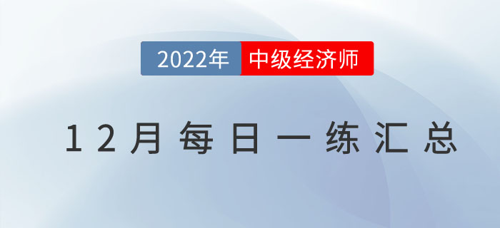2022年中級(jí)經(jīng)濟(jì)師12月份每日一練匯總