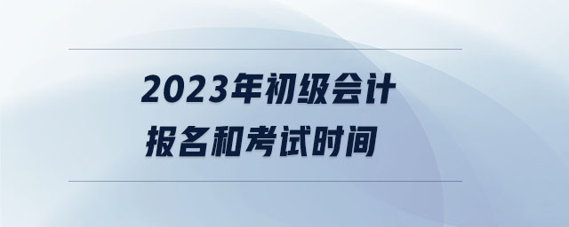 2023年初級會計報名和考試時間