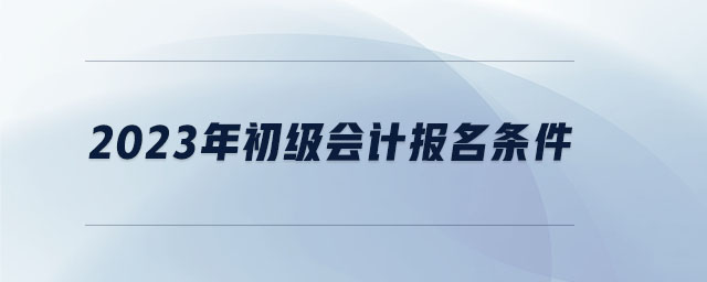 2023年初級(jí)會(huì)計(jì)報(bào)名條件 2023年初級(jí)會(huì)計(jì)報(bào)名條件