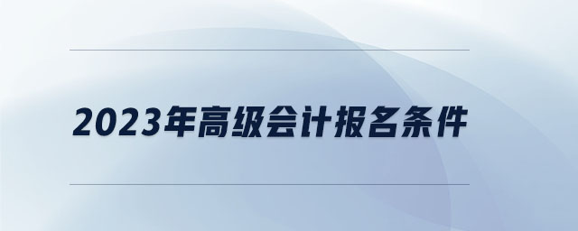 2023年高級(jí)會(huì)計(jì)報(bào)名條件