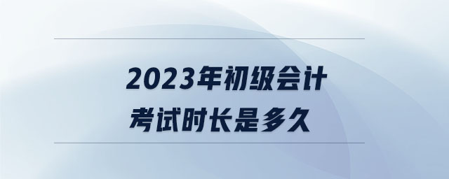 2023年初級(jí)會(huì)計(jì)考試時(shí)長(zhǎng)是多久 2023年初級(jí)會(huì)計(jì)考試時(shí)長(zhǎng)是多久