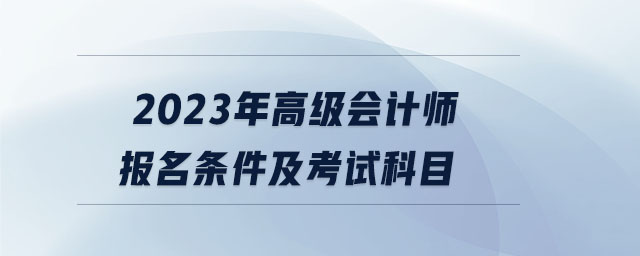 2023年高級會計(jì)師報(bào)名條件及考試科目