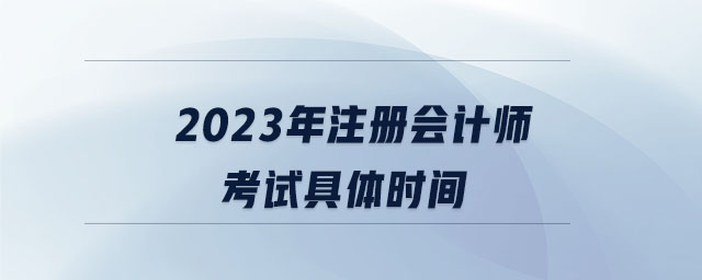 2023年注冊(cè)會(huì)計(jì)師考試具體時(shí)間