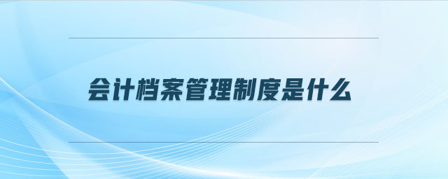 會(huì)計(jì)檔案管理制度是什么