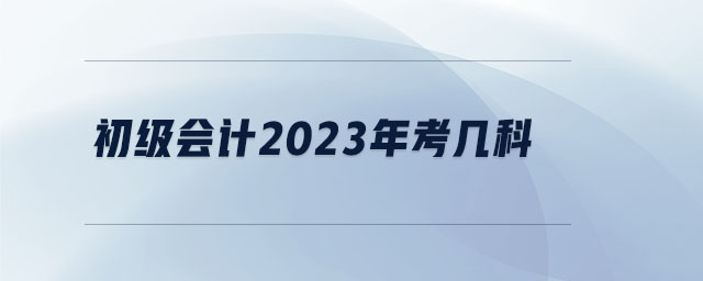 初級會計2023年考幾科 初級會計2023年考幾科