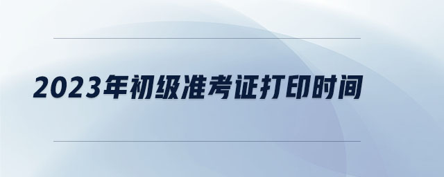 2023年初級準考證打印時間