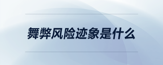 舞弊風(fēng)險跡象是什么 舞弊風(fēng)險跡象是什么