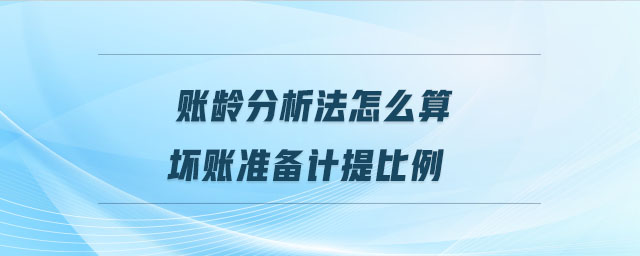 賬齡分析法怎么算壞賬準(zhǔn)備計提比例 賬齡分析法怎么算壞賬準(zhǔn)備計提比例