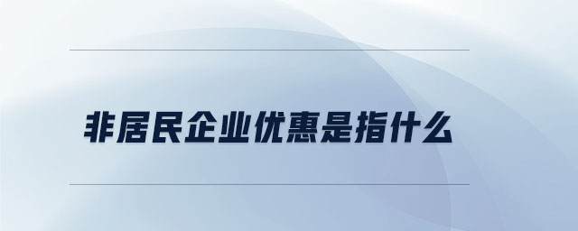 非居民企業(yè)優(yōu)惠是指什么 非居民企業(yè)優(yōu)惠是指什么
