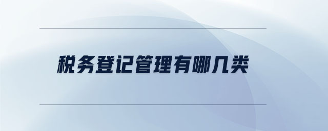 稅務登記管理有哪幾類 稅務登記管理有哪幾類