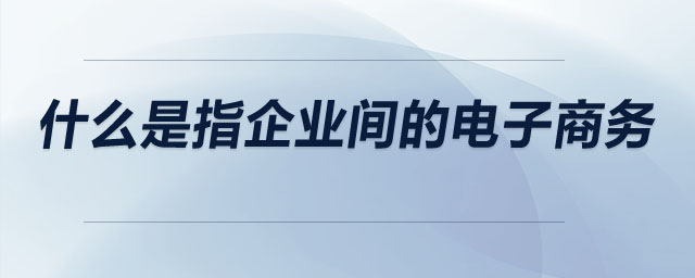 什么是指企業(yè)間的電子商務