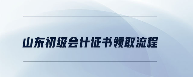 山東初級會計證書領(lǐng)取流程 山東初級會計證書領(lǐng)取流程